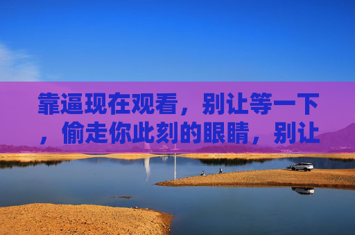 靠逼现在观看，别让等一下，偷走你此刻的眼睛，别让等一下偷走你看的眼睛