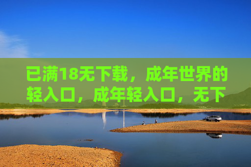 已满18无下载，成年世界的轻入口，成年轻入口，无下载，18+即达
