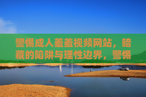 警惕成人羞羞视频网站，暗藏的陷阱与理性边界，警惕成人视频网站，暗藏陷阱与理性边界