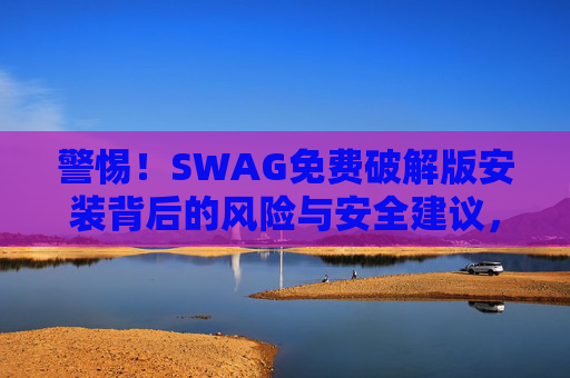 警惕！SWAG免费破解版安装背后的风险与安全建议，警惕SWAG免费破解版安装风险与安全建议