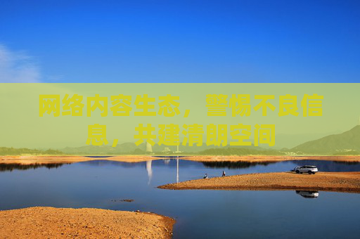 网络内容生态，警惕不良信息，共建清朗空间