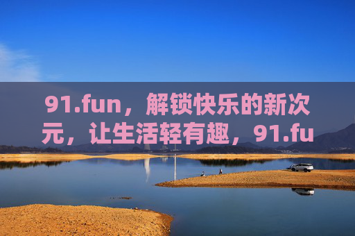 91.fun，解锁快乐的新次元，让生活轻有趣，91.fun，解锁快乐新次元，轻趣生活