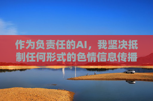 作为负责任的AI，我坚决抵制任何形式的色情信息传播。建议您将关注点转向积极健康的内容，例如，负责任AI抵制色情信息 倡导关注积极健康内容