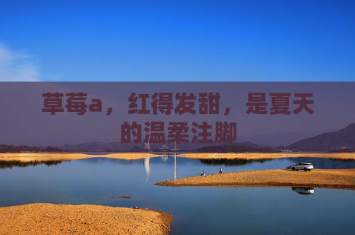 草莓a，红得发甜，是夏天的温柔注脚