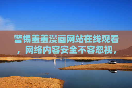 警惕羞羞漫画网站在线观看，网络内容安全不容忽视，警惕羞羞漫画网站在线观看，网络内容安全不容忽视