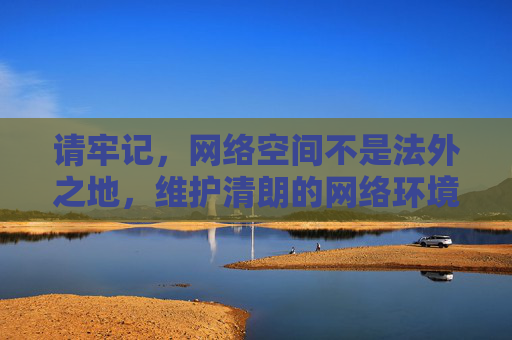 请牢记，网络空间不是法外之地，维护清朗的网络环境需要每个人的共同努力。对于任何涉嫌违法的内容，我们都应坚决抵制，并积极向有关部门举报，网络空间不是法外之地 共护清朗抵制违法举报
