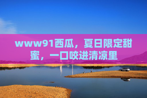 www91西瓜，夏日限定甜蜜，一口咬进清凉里