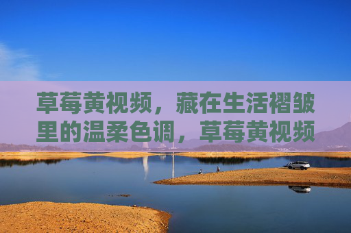 草莓黄视频，藏在生活褶皱里的温柔色调，草莓黄视频，生活褶皱里的温柔色调