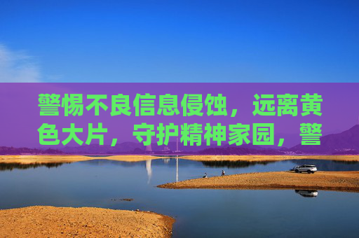 警惕不良信息侵蚀，远离黄色大片，守护精神家园，警惕不良信息侵蚀，守护精神家园