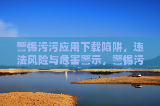警惕污污应用下载陷阱，违法风险与危害警示，警惕污污应用下载陷阱，违法风险与危害警示