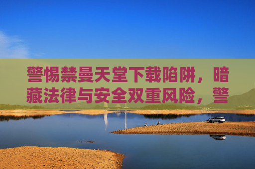 警惕禁曼天堂下载陷阱，暗藏法律与安全双重风险，警惕禁曼天堂下载陷阱，法律与安全双重风险