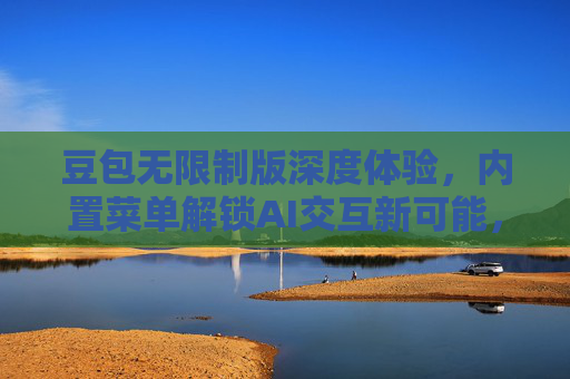 豆包无限制版深度体验，内置菜单解锁AI交互新可能，豆包无限制版深度体验，内置菜单解锁AI交互新可能