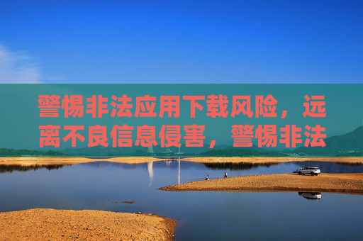 警惕非法应用下载风险，远离不良信息侵害，警惕非法应用下载风险，远离不良信息侵害