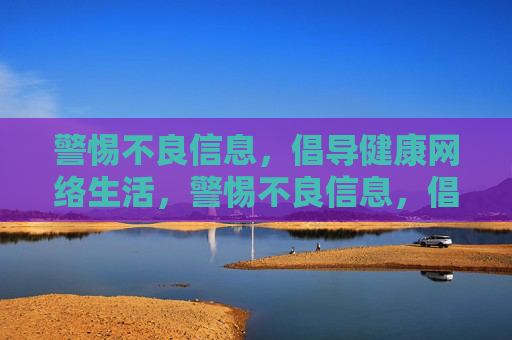 警惕不良信息，倡导健康网络生活，警惕不良信息，倡导健康网络生活