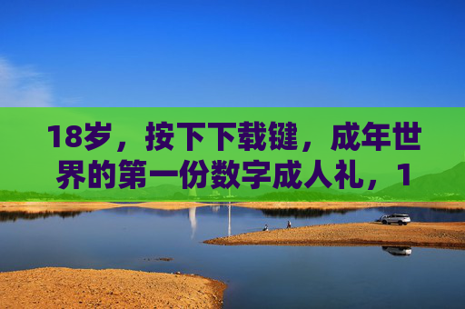 18岁，按下下载键，成年世界的第一份数字成人礼，18岁下载键，成年首份数字成人礼