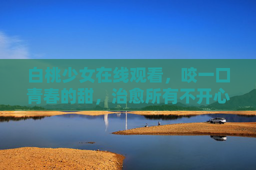 白桃少女在线观看，咬一口青春的甜，治愈所有不开心，白桃少女的青春甜，咬一口，治愈不开心