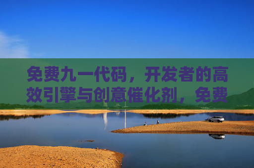免费九一代码，开发者的高效引擎与创意催化剂，免费九一代码，开发者的高效引擎与创意催化剂
