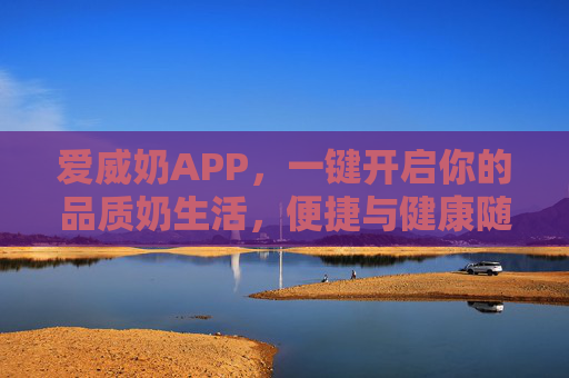 爱威奶APP，一键开启你的品质奶生活，便捷与健康随行，爱威奶APP，一键开启品质奶生活，便捷健康随行