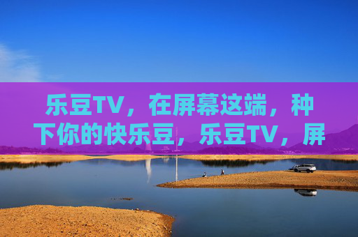 乐豆TV，在屏幕这端，种下你的快乐豆，乐豆TV，屏幕这端，种下你的快乐豆