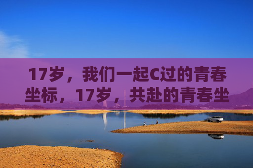 17岁，我们一起C过的青春坐标，17岁，共赴的青春坐标