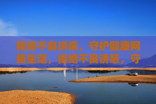 拒绝不良诱惑，守护健康网络生活，拒绝不良诱惑，守护健康网络生活