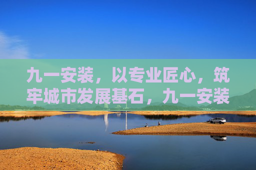 九一安装，以专业匠心，筑牢城市发展基石，九一安装，专业匠心筑牢城市基石