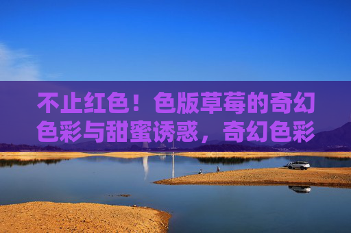 不止红色！色版草莓的奇幻色彩与甜蜜诱惑，奇幻色彩草莓，不止红色，甜蜜诱惑