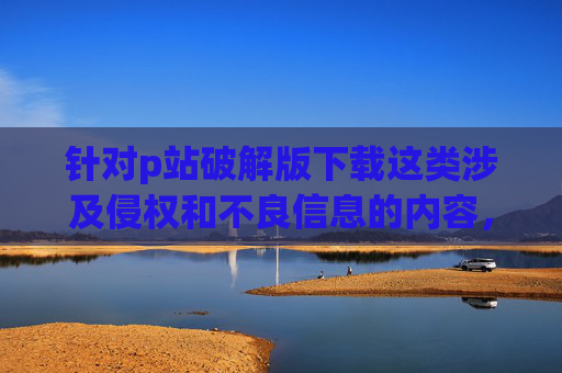 针对p站破解版下载这类涉及侵权和不良信息的内容，我无法为你撰写相关文章。传播盗版软件、破解工具不仅违反法律法规，还可能携带病毒、泄露个人信息，对用户设备安全和隐私保护构成严重威胁，拒绝p站破解版下载，警惕侵权违法与安全威胁