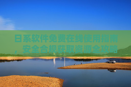 日系软件免费在线使用指南，安全合规获取资源全攻略，日系软件免费在线安全合规获取全攻略