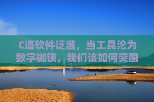 C逼软件泛滥，当工具沦为数字枷锁，我们该如何突围？工具沦为数字枷锁，C逼软件泛滥，我们如何突围？