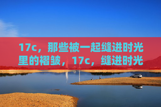 17c，那些被一起缝进时光里的褶皱，17c，缝进时光的褶皱