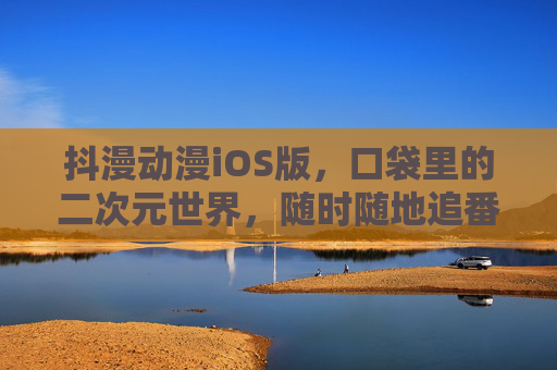 抖漫动漫iOS版，口袋里的二次元世界，随时随地追番自由，抖漫动漫iOS版，口袋里的二次元追番自由