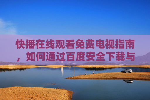 快播在线观看免费电视指南，如何通过百度安全下载与使用