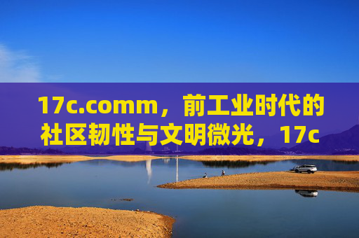 17c.comm，前工业时代的社区韧性与文明微光，17c.comm，前工业时代的社区韧性与文明微光