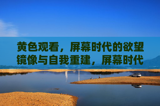 黄色观看，屏幕时代的欲望镜像与自我重建，屏幕时代的欲望镜像，黄色观看与自我重建
