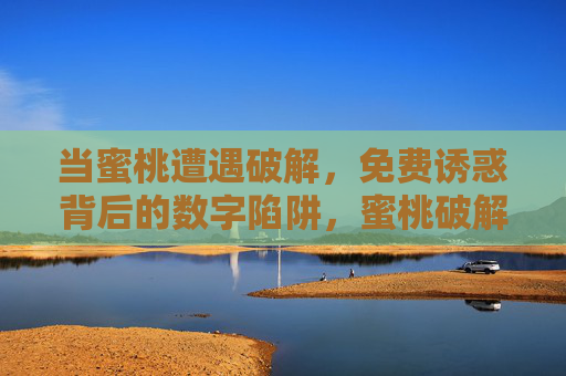 当蜜桃遭遇破解，免费诱惑背后的数字陷阱，蜜桃破解，免费诱惑背后的数字陷阱