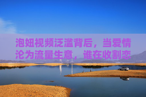 泡妞视频泛滥背后，当爱情沦为流量生意，谁在收割恋爱焦虑？