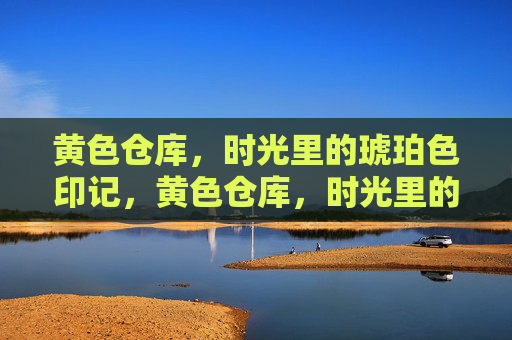黄色仓库，时光里的琥珀色印记，黄色仓库，时光里的琥珀色印记