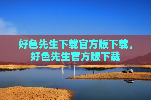 好色先生下载官方版下载，好色先生官方版下载