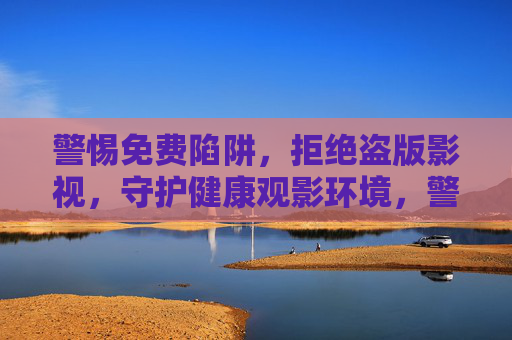 警惕免费陷阱，拒绝盗版影视，守护健康观影环境，警惕免费盗版陷阱，守护健康观影