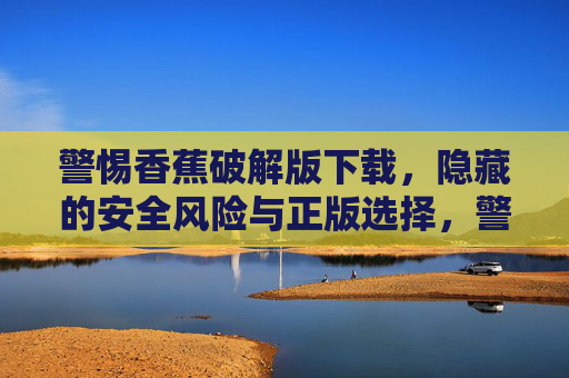 警惕香蕉破解版下载，隐藏的安全风险与正版选择，警惕香蕉破解版下载，安全风险与正版选择