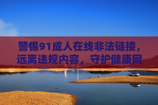 警惕91成人在线非法链接，远离违规内容，守护健康网络生活，警惕91成人在线非法链接，守护健康网络生活