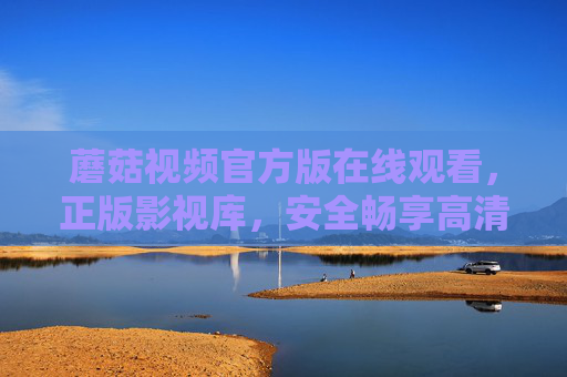 蘑菇视频官方版在线观看,正版影视库,安全畅享高清好剧,蘑菇视频官方版,正版高清安全在线观看