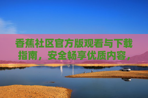 香蕉社区官方版观看与下载指南，安全畅享优质内容，香蕉社区官方版观看下载指南，安全畅享优质内容