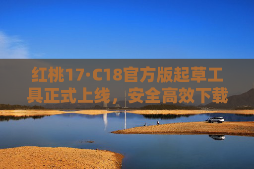 红桃17·C18官方版起草工具正式上线，安全高效下载指南