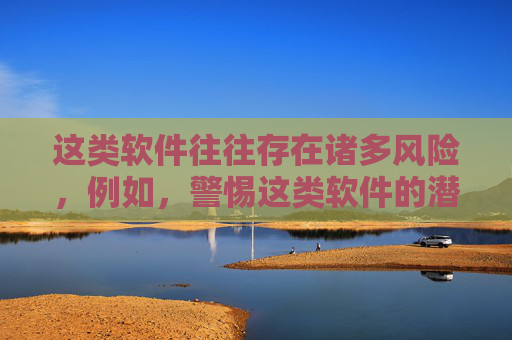 这类软件往往存在诸多风险，例如，警惕这类软件的潜在风险
