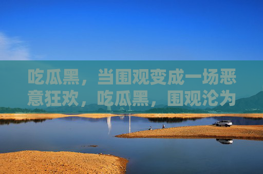 吃瓜黑，当围观变成一场恶意狂欢，吃瓜黑，围观沦为恶意狂欢