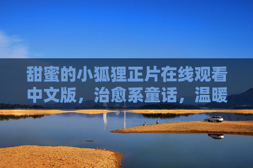 甜蜜的小狐狸正片在线观看中文版，治愈系童话，温暖每个角落，甜蜜小狐狸，治愈系童话温暖每个角落