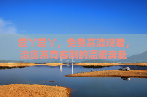 爱丫爱丫,免费高清观看,治愈系青春剧的温暖奔赴