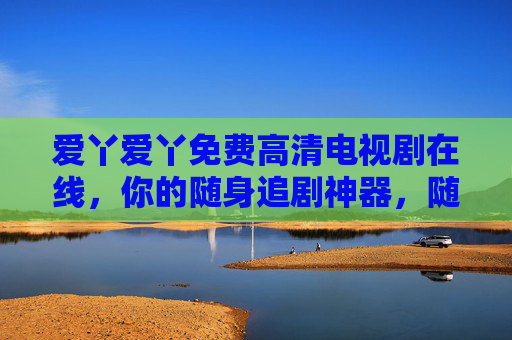 爱丫爱丫免费高清电视剧在线，你的随身追剧神器，随时随地畅享好剧，爱丫爱丫，免费高清随身追剧，随时随地畅享好剧